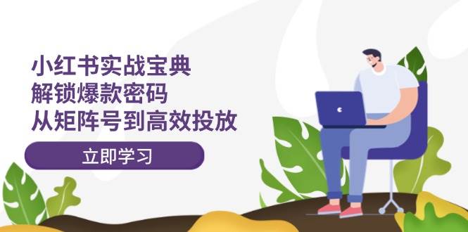 小红书实战宝典：解锁爆款密码，从矩阵号到高效投放燚龙网创-网创项目资源站-副业项目-创业项目-网赚项目燚龙网创