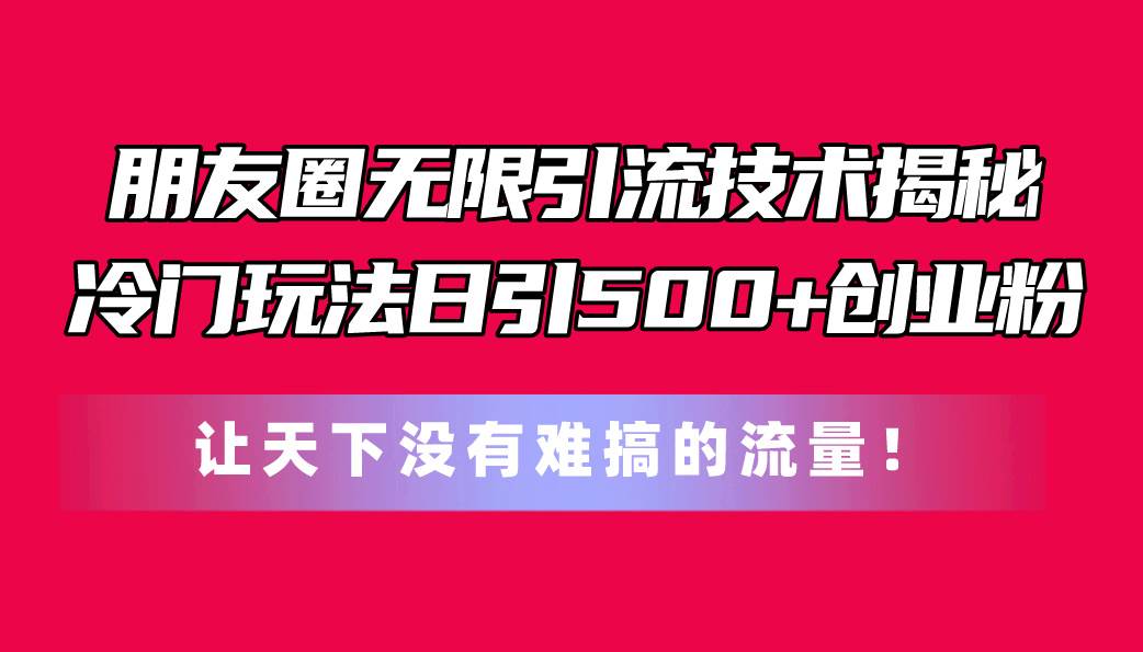 朋友圈无限引流技术揭秘，一个冷门玩法日引500+创业粉，让天下没有难搞…燚龙网创-网创项目资源站-副业项目-创业项目-网赚项目燚龙网创