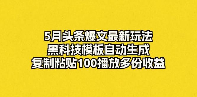 5月头条爆文最新玩法，黑科技模板自动生成，复制粘贴100播放多份收益燚龙网创-网创项目资源站-副业项目-创业项目-网赚项目燚龙网创