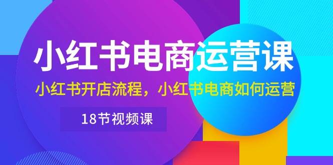 小红书·电商运营课：小红书开店流程，小红书电商如何运营（18节视频课）燚龙网创-网创项目资源站-副业项目-创业项目-网赚项目燚龙网创