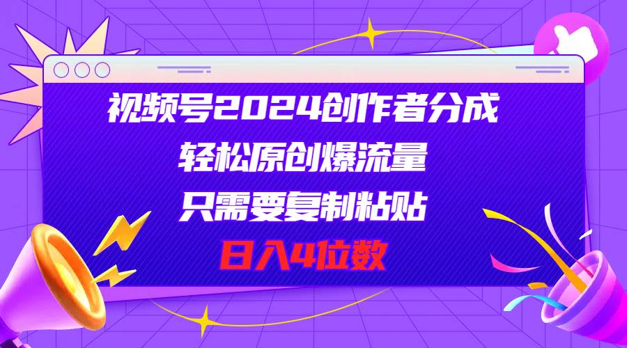 视频号2024创作者分成，轻松原创爆流量，只需要复制粘贴，日入4位数燚龙网创-网创项目资源站-副业项目-创业项目-网赚项目燚龙网创