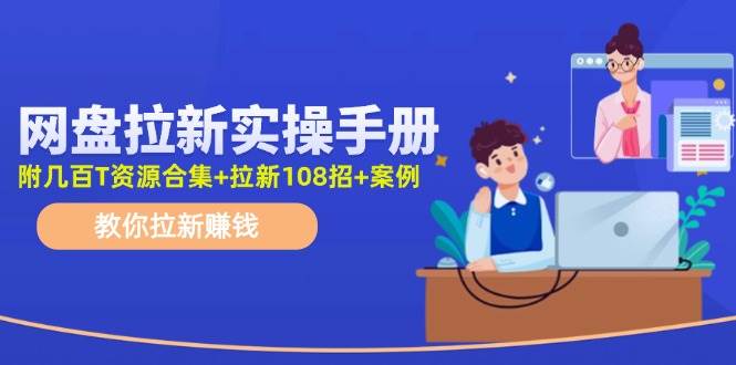 网盘拉新实操手册：教你拉新赚钱（附几百T资源合集+拉新108招+案例）燚龙网创-网创项目资源站-副业项目-创业项目-网赚项目燚龙网创