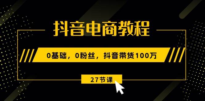 抖音电商教程：0基础，0粉丝，抖音带货100万（27节视频课）燚龙网创-网创项目资源站-副业项目-创业项目-网赚项目燚龙网创