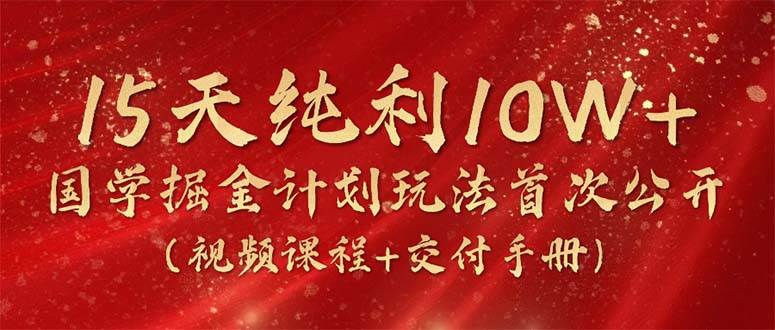 15天纯利10W+，国学掘金计划2024玩法全网首次公开（视频课程+交付手册）燚龙网创-网创项目资源站-副业项目-创业项目-网赚项目燚龙网创