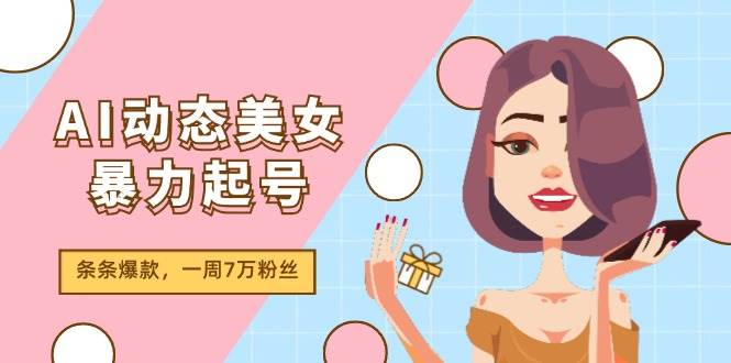 AI动态美女暴力起号2.0，新赛道原创作品，条条爆款，一周7万粉丝燚龙网创-网创项目资源站-副业项目-创业项目-网赚项目燚龙网创