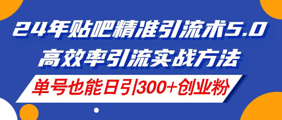 24年贴吧精准引流术5.0，高效率引流实战方法，单号也能日引300+创业粉燚龙网创-网创项目资源站-副业项目-创业项目-网赚项目燚龙网创