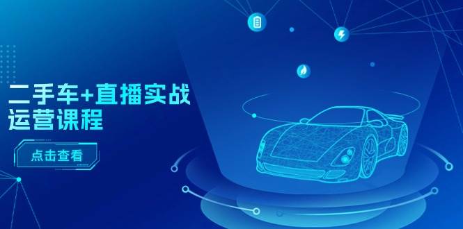 二手车+直播实战运营课程：直播推荐/短视频推荐/千川投放/直播全流程燚龙网创-网创项目资源站-副业项目-创业项目-网赚项目燚龙网创