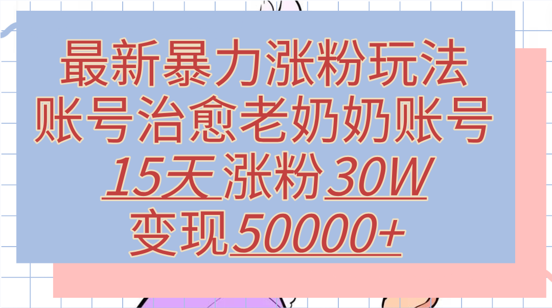 最新暴力涨粉玩法，治愈老奶奶账号，15天涨粉30W，变现50000+【揭秘】燚龙网创-网创项目资源站-副业项目-创业项目-网赚项目燚龙网创