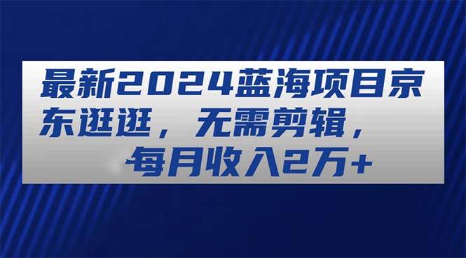 最新2024蓝海项目京东逛逛，无需剪辑，每月收入2万+燚龙网创-网创项目资源站-副业项目-创业项目-网赚项目燚龙网创