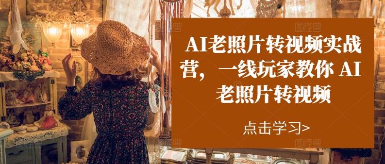 AI老照片转视频实操训练营，一线玩家教你AI老照片转视频燚龙网创-网创项目资源站-副业项目-创业项目-网赚项目燚龙网创