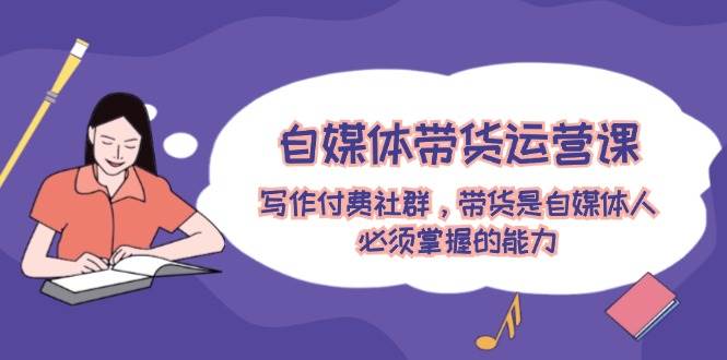 自媒体带货运营课：写作付费社群，带货是自媒体人必须掌握的能力燚龙网创-网创项目资源站-副业项目-创业项目-网赚项目燚龙网创