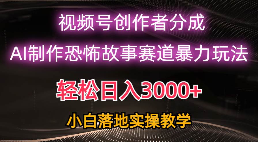 日入3000+，视频号AI恐怖故事赛道暴力玩法，轻松过原创，小白也能轻松上手燚龙网创-网创项目资源站-副业项目-创业项目-网赚项目燚龙网创
