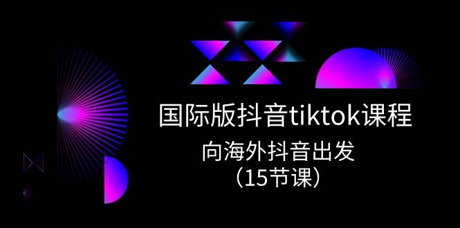 国际版 抖音tiktok实战课程，向海外抖音出发（15节课）燚龙网创-网创项目资源站-副业项目-创业项目-网赚项目燚龙网创