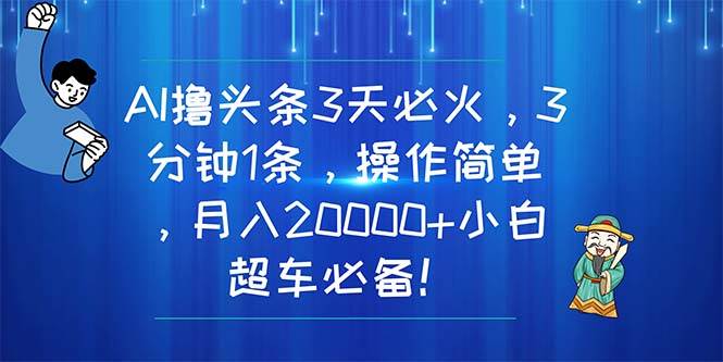 AI撸头条3天必火，3分钟1条，操作简单，月入20000+小白超车必备！燚龙网创-网创项目资源站-副业项目-创业项目-网赚项目燚龙网创