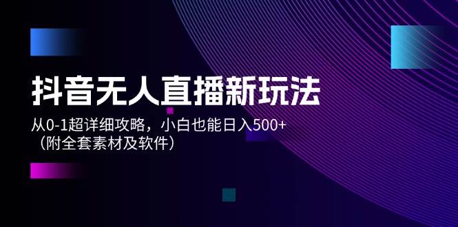 抖音无人直播新玩法，从0-1超详细攻略，小白也能日入500+（附全套素材…燚龙网创-网创项目资源站-副业项目-创业项目-网赚项目燚龙网创