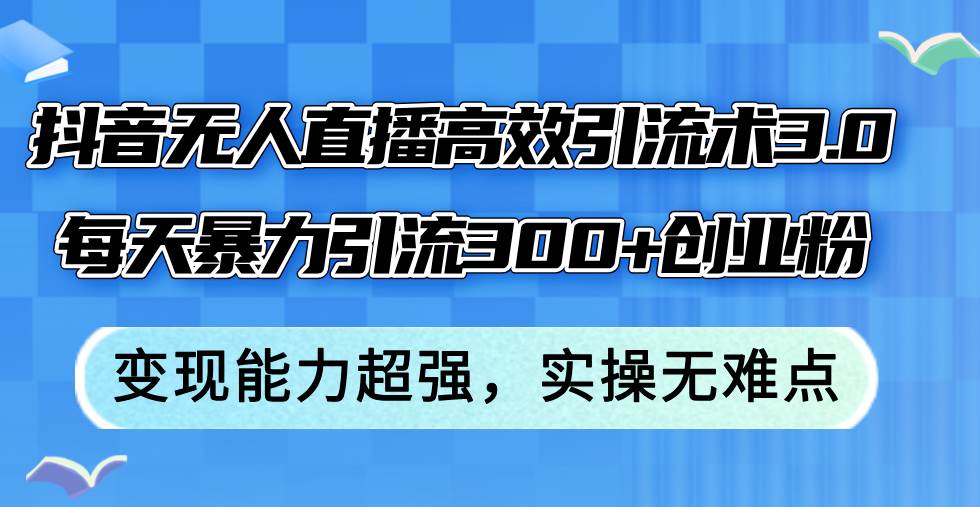 抖音无人直播高效引流术3.0，每天暴力引流300+创业粉，变现能力超强，…燚龙网创-网创项目资源站-副业项目-创业项目-网赚项目燚龙网创
