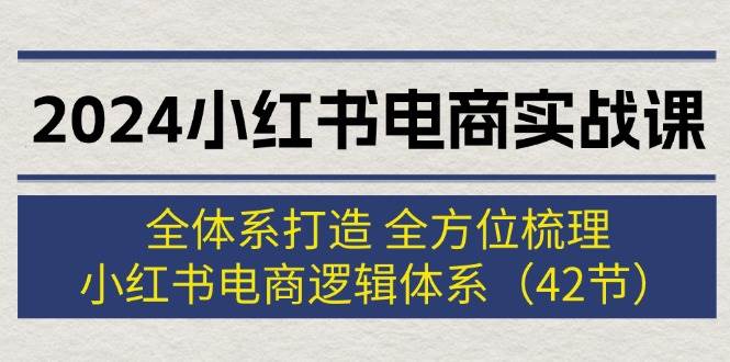 2024小红书电商实战课：全体系打造 全方位梳理 小红书电商逻辑体系 (42节)燚龙网创-网创项目资源站-副业项目-创业项目-网赚项目燚龙网创