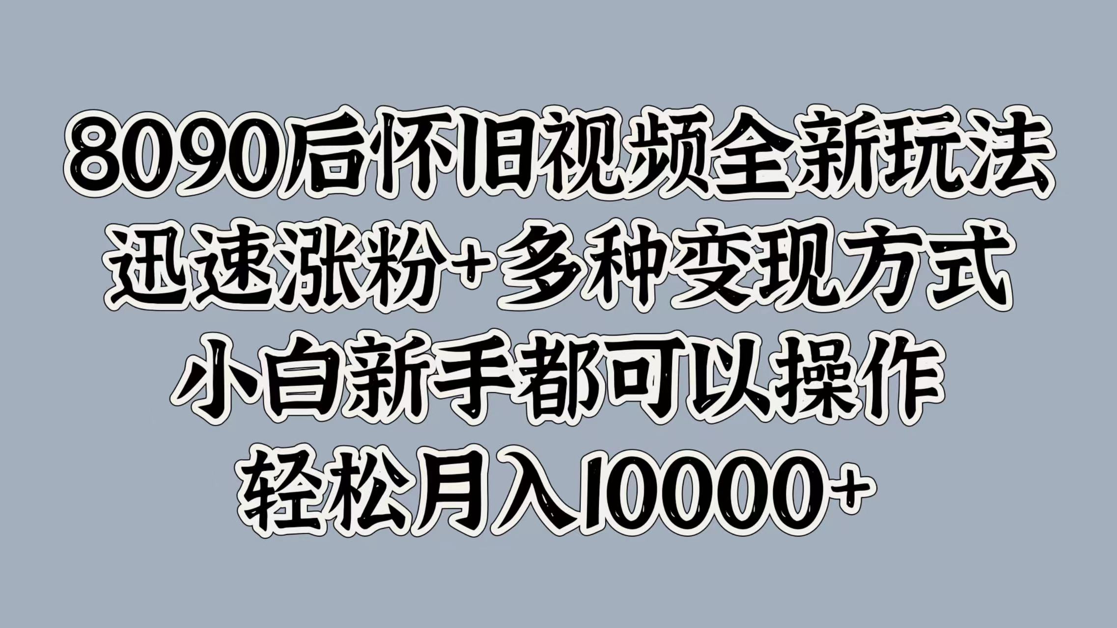 8090后怀旧视频全新玩法，迅速涨粉+多种变现方式，小白新手都可以操作，轻松月入10000+燚龙网创-网创项目资源站-副业项目-创业项目-网赚项目燚龙网创