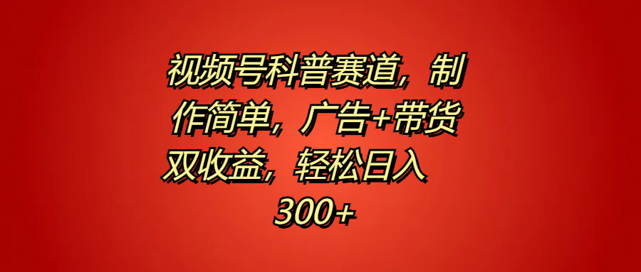 视频号科普赛道，制作简单，广告+带货双收益，轻松日入300+燚龙网创-网创项目资源站-副业项目-创业项目-网赚项目燚龙网创