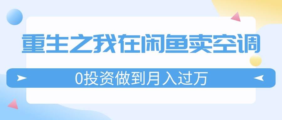 重生之我在闲鱼卖空调，0投资做到月入过万，迎娶白富美，走上人生巅峰燚龙网创-网创项目资源站-副业项目-创业项目-网赚项目燚龙网创