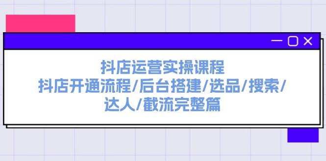抖店运营实操课程：抖店开通流程/后台搭建/选品/搜索/达人/截流完整篇燚龙网创-网创项目资源站-副业项目-创业项目-网赚项目燚龙网创