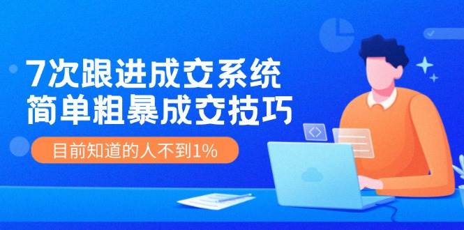 7次 跟进 成交系统：简单粗暴成交技巧，目前知道的人不到1%燚龙网创-网创项目资源站-副业项目-创业项目-网赚项目燚龙网创