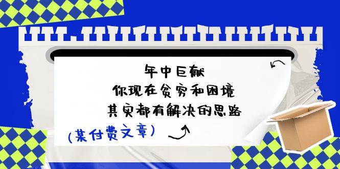某付费文：年中巨献-你现在贫穷和困境，其实都有解决的思路 (进来抄作业)燚龙网创-网创项目资源站-副业项目-创业项目-网赚项目燚龙网创