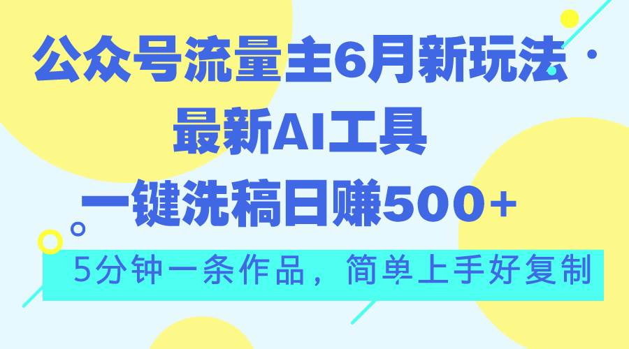 公众号流量主6月新玩法，最新AI工具一键洗稿单号日赚500+，5分钟一条作…燚龙网创-网创项目资源站-副业项目-创业项目-网赚项目燚龙网创