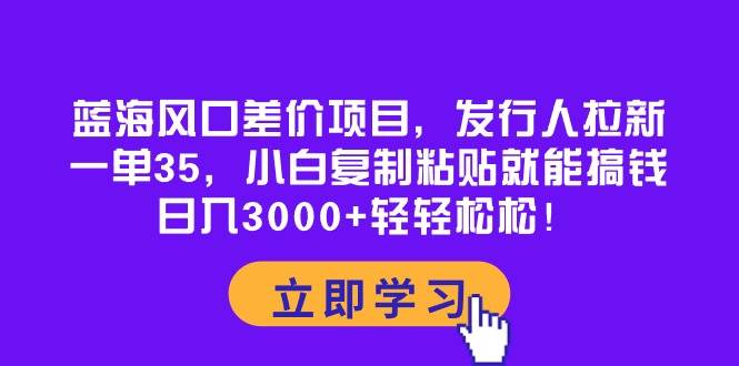 蓝海风口差价项目，发行人拉新，一单35，小白复制粘贴就能搞钱！日入3000+轻轻松松燚龙网创-网创项目资源站-副业项目-创业项目-网赚项目燚龙网创