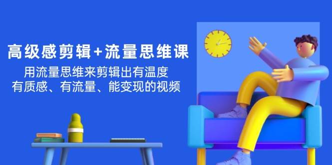 高级感 剪辑+流量思维：用流量思维剪辑出有温度/有质感/有流量/能变现视频燚龙网创-网创项目资源站-副业项目-创业项目-网赚项目燚龙网创