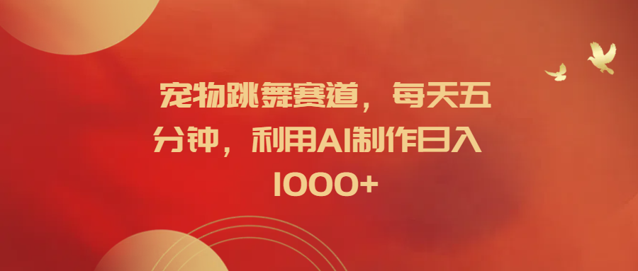宠物跳舞赛道，每天五分钟，利用AI制作日入1000+燚龙网创-网创项目资源站-副业项目-创业项目-网赚项目燚龙网创