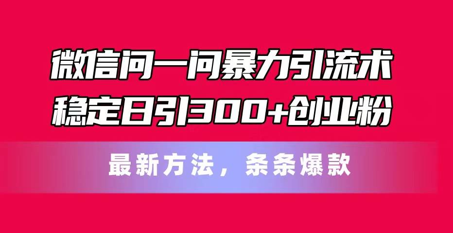 微信问一问暴力引流术，稳定日引300+创业粉，最新方法，条条爆款燚龙网创-网创项目资源站-副业项目-创业项目-网赚项目燚龙网创