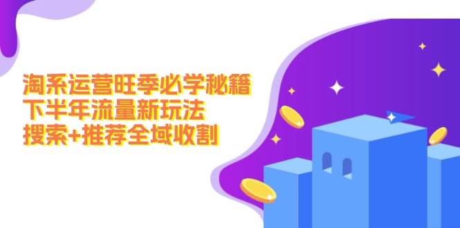 淘系运营旺季必学秘籍：下半年流量新玩法：搜索+推荐全域收割（无水印）燚龙网创-网创项目资源站-副业项目-创业项目-网赚项目燚龙网创