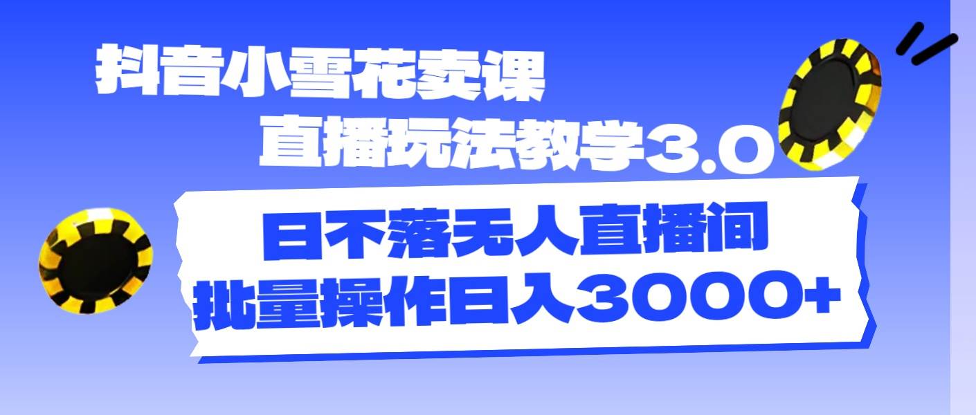 抖音小雪花卖课直播玩法教学3.0，日不落无人直播间，批量操作日入3000+燚龙网创-网创项目资源站-副业项目-创业项目-网赚项目燚龙网创