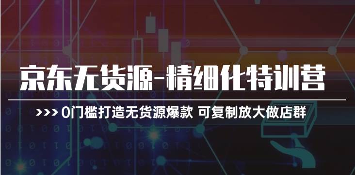 京东无货源-精细化特训营，0门槛打造无货源爆款 可复制放大做店群燚龙网创-网创项目资源站-副业项目-创业项目-网赚项目燚龙网创