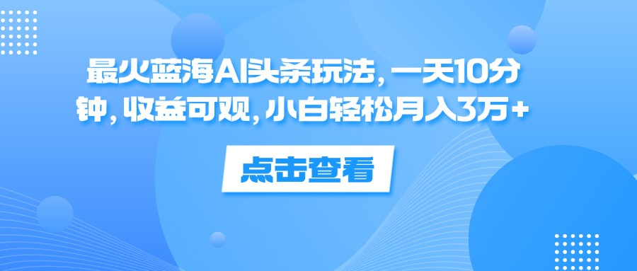 一天10分钟，收益可观，小白轻松月入3万+，最火蓝海AI头条玩法燚龙网创-网创项目资源站-副业项目-创业项目-网赚项目燚龙网创