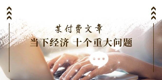 某付费文章《当下经济 十个重大问题》覆盖了大家关心的全部经济类话题燚龙网创-网创项目资源站-副业项目-创业项目-网赚项目燚龙网创