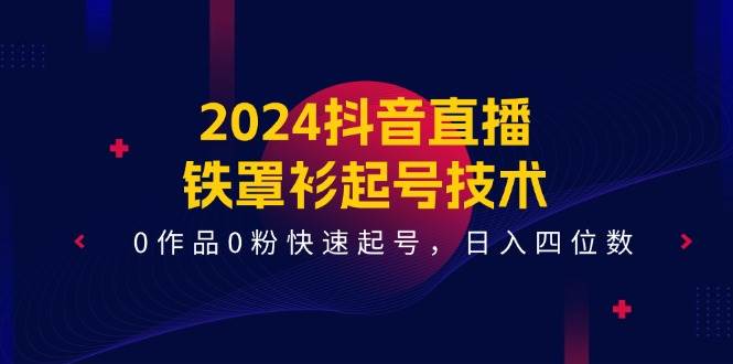 2024抖音直播-铁罩衫起号技术，0作品0粉快速起号，日入四位数（14节课）燚龙网创-网创项目资源站-副业项目-创业项目-网赚项目燚龙网创
