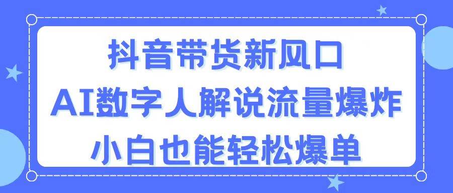 抖音带货新风口，AI数字人解说，流量爆炸，小白也能轻松爆单燚龙网创-网创项目资源站-副业项目-创业项目-网赚项目燚龙网创