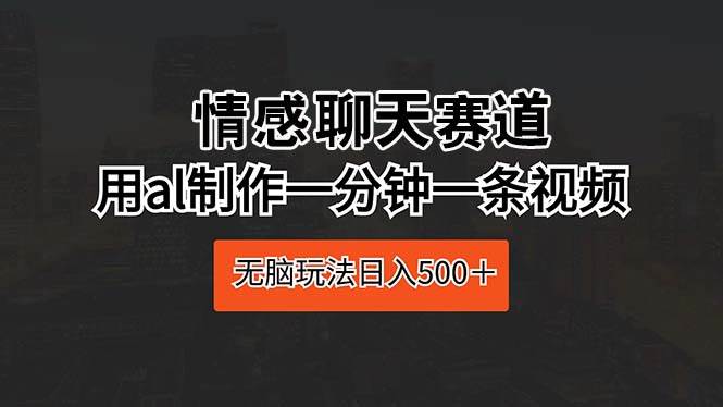 情感聊天赛道 用al制作一分钟一条视频 无脑玩法日入500＋燚龙网创-网创项目资源站-副业项目-创业项目-网赚项目燚龙网创