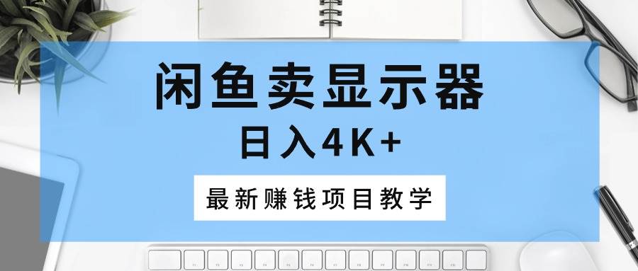 闲鱼卖显示器，日入4K+，最新赚钱项目教学燚龙网创-网创项目资源站-副业项目-创业项目-网赚项目燚龙网创