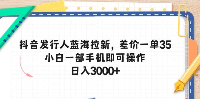 抖音发行人蓝海拉新，差价一单35，小白一部手机即可操作，日入3000+燚龙网创-网创项目资源站-副业项目-创业项目-网赚项目燚龙网创