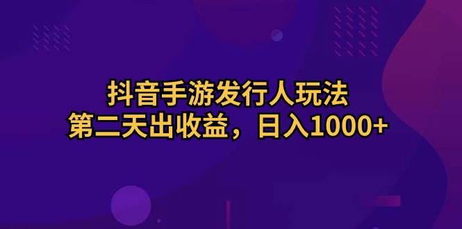抖音手游发行人玩法，第二天出收益，日入1000+燚龙网创-网创项目资源站-副业项目-创业项目-网赚项目燚龙网创