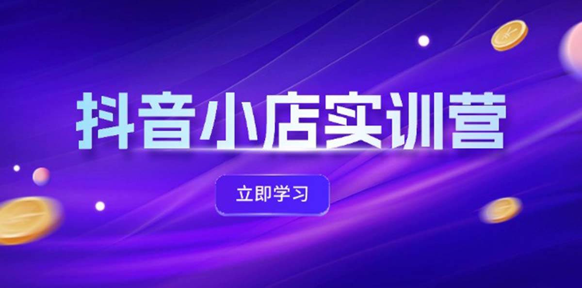 抖音小店最新实训营，提升体验分、商品卡 引流，投流增效，联盟引流秘籍燚龙网创-网创项目资源站-副业项目-创业项目-网赚项目燚龙网创
