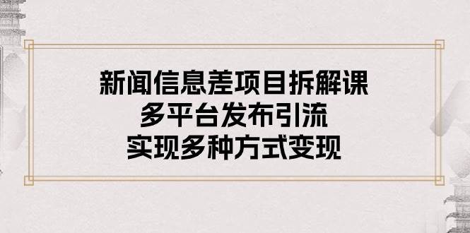 新闻信息差项目拆解课：多平台发布引流，实现多种方式变现燚龙网创-网创项目资源站-副业项目-创业项目-网赚项目燚龙网创