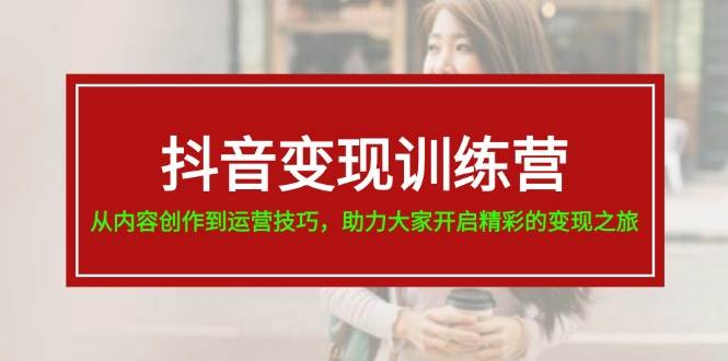 抖音变现训练营，从内容创作到运营技巧，助力大家开启精彩的变现之旅燚龙网创-网创项目资源站-副业项目-创业项目-网赚项目燚龙网创