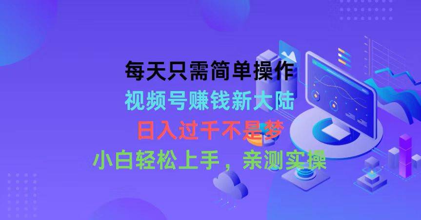 每天只需简单操作，视频号赚钱新大陆，日入过千不是梦，小白轻松上手，…燚龙网创-网创项目资源站-副业项目-创业项目-网赚项目燚龙网创