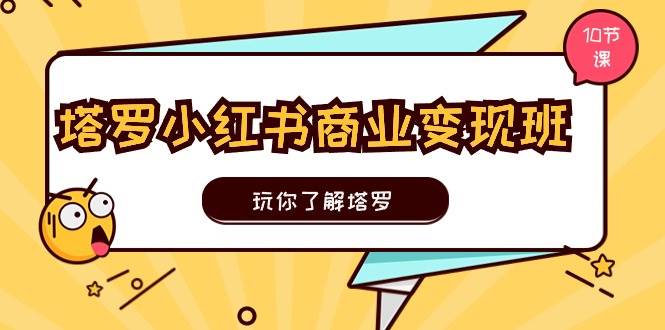 塔罗小红书商业变现实操班，玩你了解塔罗，玩转小红书塔罗变现（10节课）燚龙网创-网创项目资源站-副业项目-创业项目-网赚项目燚龙网创