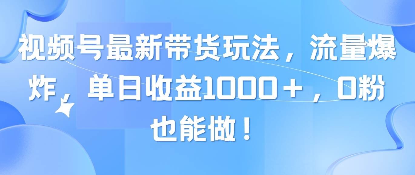 视频号最新带货玩法，流量爆炸，单日收益1000＋，0粉也能做！燚龙网创-网创项目资源站-副业项目-创业项目-网赚项目燚龙网创