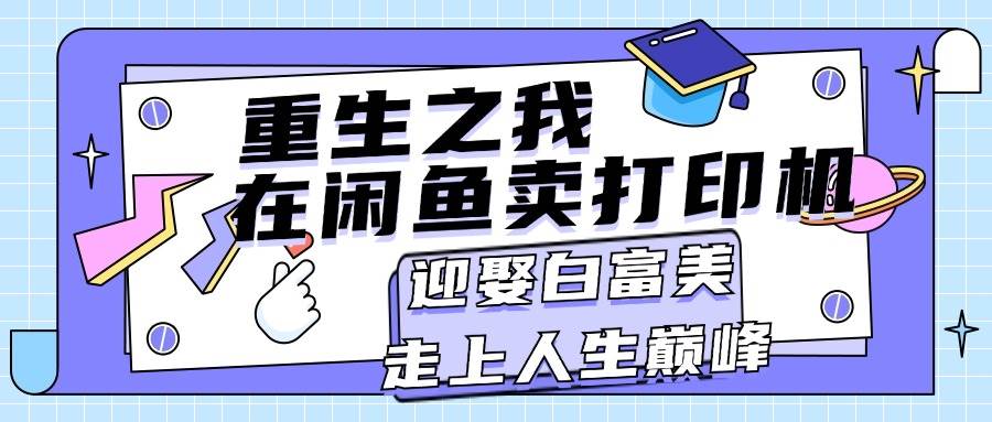 重生之我在闲鱼卖打印机，月入过万，迎娶白富美，走上人生巅峰燚龙网创-网创项目资源站-副业项目-创业项目-网赚项目燚龙网创